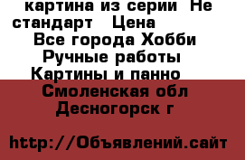 картина из серии- Не стандарт › Цена ­ 19 000 - Все города Хобби. Ручные работы » Картины и панно   . Смоленская обл.,Десногорск г.